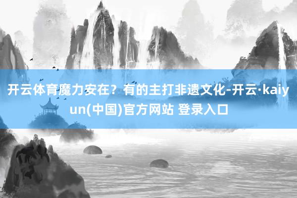 开云体育魔力安在？有的主打非遗文化-开云·kaiyun(中国)官方网站 登录入口