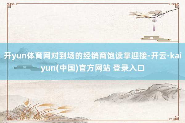 开yun体育网对到场的经销商饱读掌迎接-开云·kaiyun(中国)官方网站 登录入口