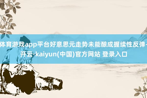 体育游戏app平台好意思元走势未能酿成握续性反弹-开云·kaiyun(中国)官方网站 登录入口