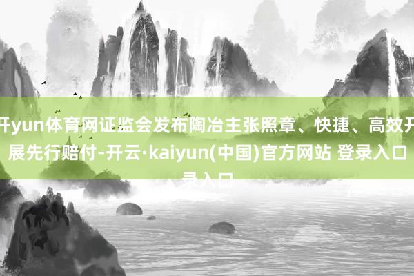 开yun体育网证监会发布陶冶主张照章、快捷、高效开展先行赔付-开云·kaiyun(中国)官方网站 登录入口