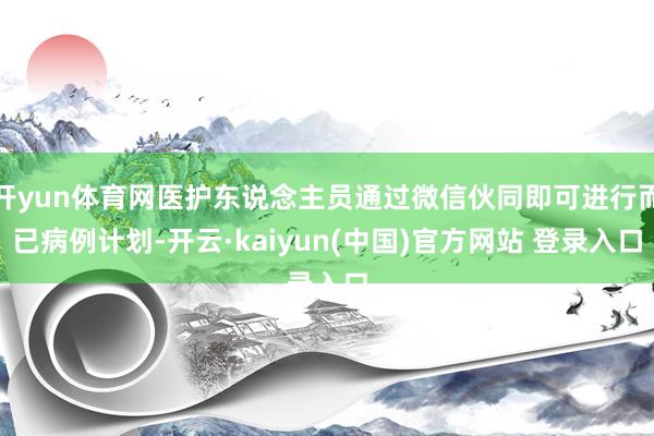 开yun体育网医护东说念主员通过微信伙同即可进行而已病例计划-开云·kaiyun(中国)官方网站 登录入口