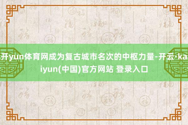 开yun体育网成为复古城市名次的中枢力量-开云·kaiyun(中国)官方网站 登录入口