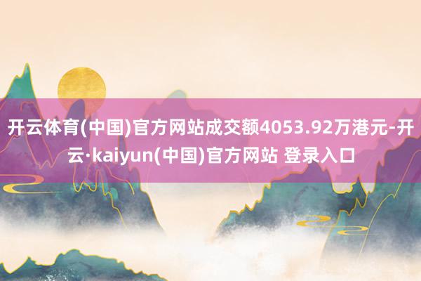 开云体育(中国)官方网站成交额4053.92万港元-开云·kaiyun(中国)官方网站 登录入口
