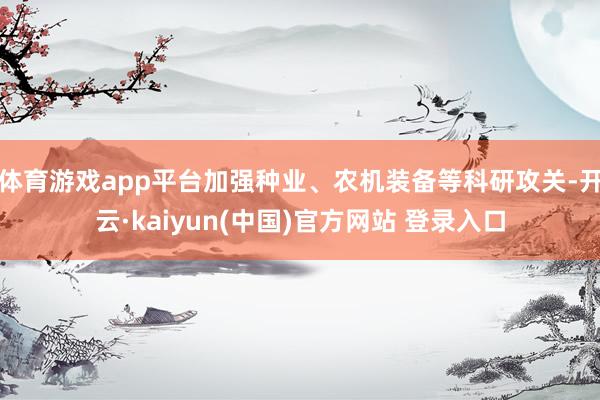 体育游戏app平台加强种业、农机装备等科研攻关-开云·kaiyun(中国)官方网站 登录入口