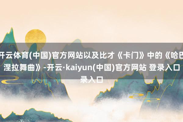 开云体育(中国)官方网站以及比才《卡门》中的《哈巴涅拉舞曲》-开云·kaiyun(中国)官方网站 登录入口