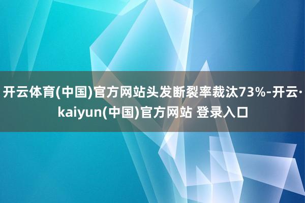 开云体育(中国)官方网站头发断裂率裁汰73%-开云·kaiyun(中国)官方网站 登录入口