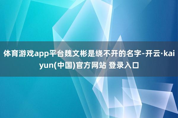 体育游戏app平台魏文彬是绕不开的名字-开云·kaiyun(中国)官方网站 登录入口
