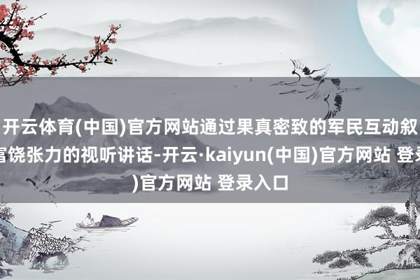 开云体育(中国)官方网站通过果真密致的军民互动叙事与富饶张力的视听讲话-开云·kaiyun(中国)官方网站 登录入口