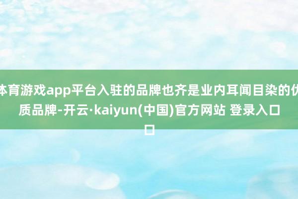 体育游戏app平台入驻的品牌也齐是业内耳闻目染的优质品牌-开云·kaiyun(中国)官方网站 登录入口