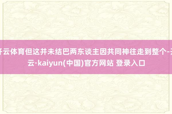 开云体育但这并未结巴两东谈主因共同神往走到整个-开云·kaiyun(中国)官方网站 登录入口
