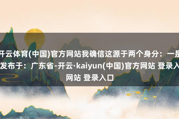 开云体育(中国)官方网站我确信这源于两个身分：一是Hi发布于：广东省-开云·kaiyun(中国)官方网站 登录入口