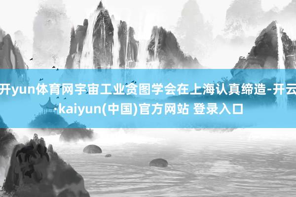 开yun体育网宇宙工业贪图学会在上海认真缔造-开云·kaiyun(中国)官方网站 登录入口