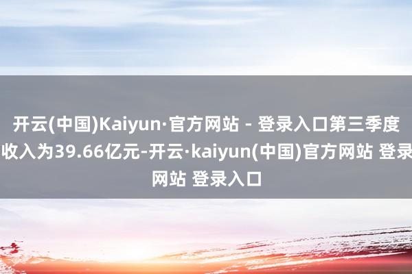 开云(中国)Kaiyun·官方网站 - 登录入口第三季度商业收入为39.66亿元-开云·kaiyun(中国)官方网站 登录入口