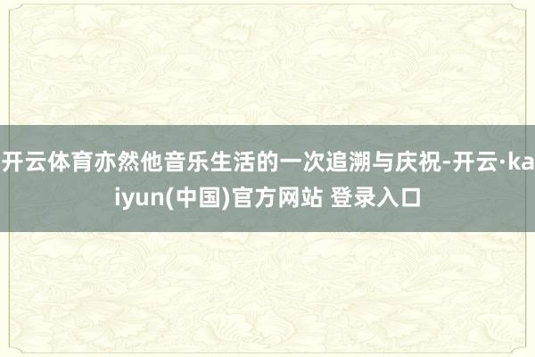 开云体育亦然他音乐生活的一次追溯与庆祝-开云·kaiyun(中国)官方网站 登录入口
