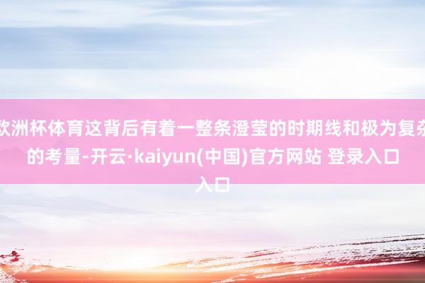 欧洲杯体育这背后有着一整条澄莹的时期线和极为复杂的考量-开云·kaiyun(中国)官方网站 登录入口