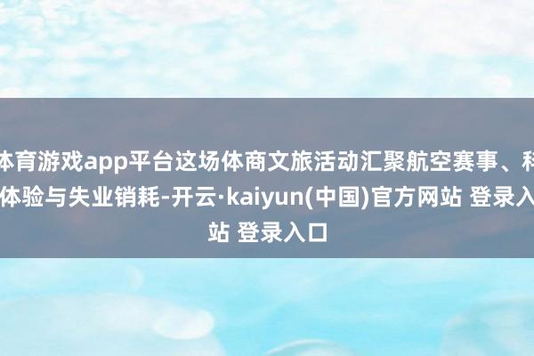 体育游戏app平台这场体商文旅活动汇聚航空赛事、科普体验与失业销耗-开云·kaiyun(中国)官方网站 登录入口