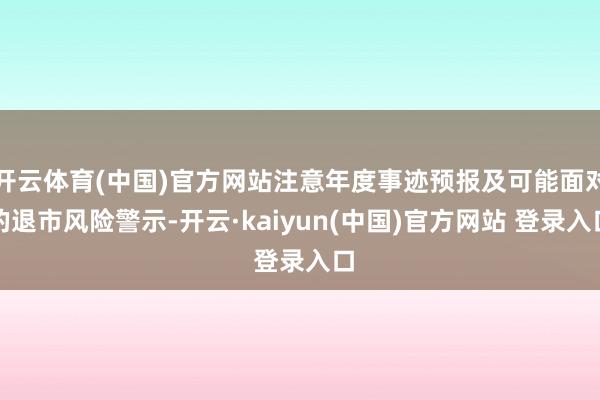 开云体育(中国)官方网站注意年度事迹预报及可能面对的退市风险警示-开云·kaiyun(中国)官方网站 登录入口