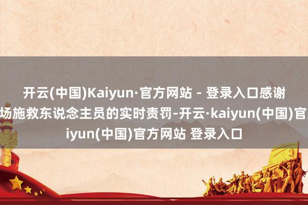 开云(中国)Kaiyun·官方网站 - 登录入口感谢交警、消防和现场施救东说念主员的实时责罚-开云·kaiyun(中国)官方网站 登录入口